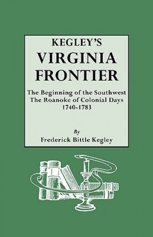 Kegley's Virginia Frontier. The Beginning of the Southwest, the Roanoke of Colonial Days, 1740-1783, with Maps and Illustrations