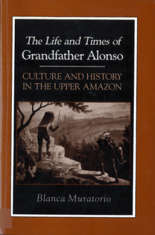 Life and Times of Grandfather Alonso, Culture and History in the Upper Amazon