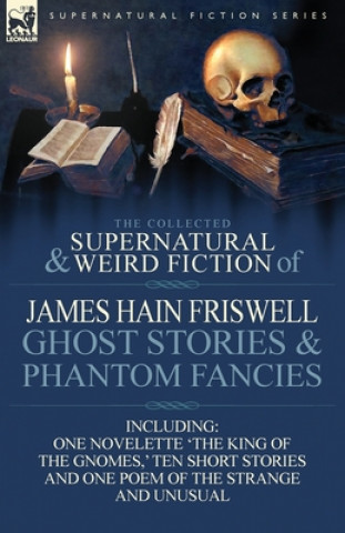 Collected Supernatural and Weird Fiction of James Hain Friswell-Ghost Stories and Phantom Fancies-One Novelette 'The King of the Gnomes, ' Ten Sho