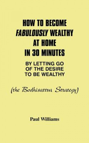 How to Become Fabulously Wealthy at Home in 30 Minutes by Letting Go of the Desire to be Wealthy