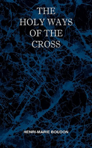 Holy Ways of the Cross or A Short Treatise on the Various Trials and Afflictions, Interior and Exterior to Which the Spiritual Life is Subject