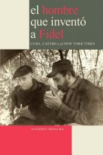 Hombre Que Invento a Fidel. Cuba, Castro Y El New York Times