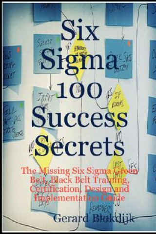 Six SIGMA 100 Success Secrets - The Missing Six SIGMA Green Belt, Black Belt Training, Certification, Design and Implementation Guide