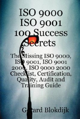 ISO 9000 ISO 9001 100 Success Secrets; The Missing ISO 9000, ISO 9001, ISO 9001 2000, ISO 9000 2000 Checklist, Certification, Quality, Audit and Train