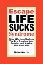 Escape Life Sucks Syndrome - Stop Life from Sucking You Dry, Stealing Your Passion and Making You Miserable