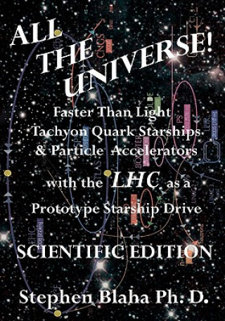 All the Universe! Faster Than Light Tachyon Quark Starships & Particle Accelerators with the LHC as a Prototype Starship Drive SCIENTIFIC EDITION