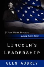 Lincoln's Leadership--If You Want Success, Lead Like This