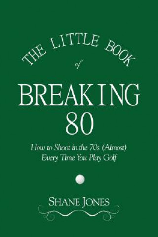Little Book of Breaking 80 - How to Shoot in the 70s (Almost) Every Time You Play Golf