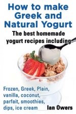 How to make Greek and Natural Yogurt, The best homemade yogurt recipes including Frozen, Greek, Plain, vanilla, coconut, parfait, smoothies, dips & ic