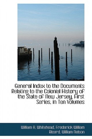General Index to the Documents Relating to the Colonial History of the State of New Jersey, First Se