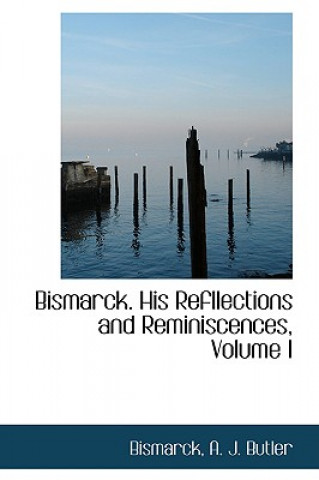 Bismarck. His Refllections and Reminiscences, Volume I