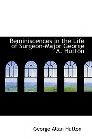 Reminiscences in the Life of Surgeon-Major George A. Hutton