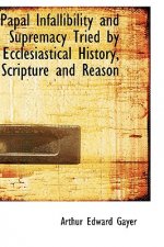 Papal Infallibility and Supremacy Tried by Ecclesiastical History, Scripture and Reason