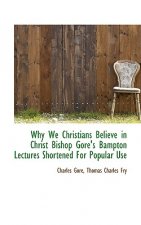 Why We Christians Believe in Christ Bishop Gore's Bampton Lectures Shortened for Popular Use