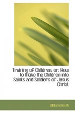 Training of Children, Or, How to Make the Children Into Saints and Soldiers of Jesus Christ
