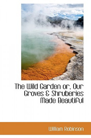 Wild Garden Or, Our Groves & Shruberies Made Beautiful
