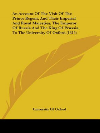 Account Of The Visit Of The Prince Regent, And Their Imperial And Royal Majesties, The Emperor Of Russia And The King Of Prussia, To The University Of