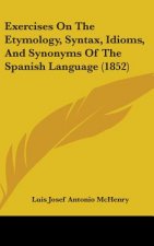 Exercises On The Etymology, Syntax, Idioms, And Synonyms Of The Spanish Language (1852)