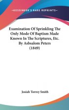Examination Of Sprinkling The Only Mode Of Baptism Made Known In The Scriptures, Etc. By Asbsalom Peters (1849)