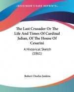 Last Crusader Or The Life And Times Of Cardinal Julian, Of The House Of Cesarini