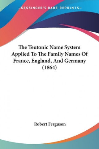 Teutonic Name System Applied To The Family Names Of France, England, And Germany (1864)