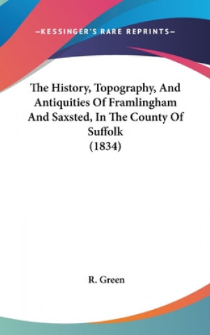 History, Topography, And Antiquities Of Framlingham And Saxsted, In The County Of Suffolk (1834)