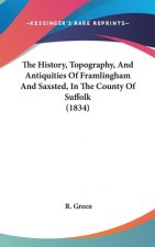 History, Topography, And Antiquities Of Framlingham And Saxsted, In The County Of Suffolk (1834)