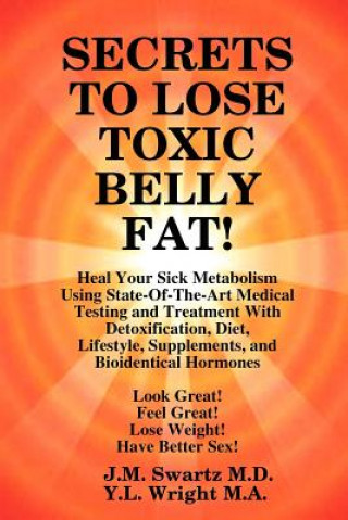 SECRETS to LOSE TOXIC BELLY FAT! Heal Your Sick Metabolism Using State-Of-The-Art Medical Testing and Treatment With Detoxification, Diet, Lifestyle,