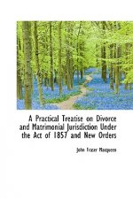 Practical Treatise on Divorce and Matrimonial Jurisdiction Under the Act of 1857 and New Orders