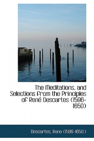 Meditations, and Selections from the Principles of Rene Descartes 1596-1650