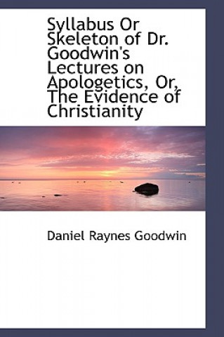 Syllabus or Skeleton of Dr. Goodwin's Lectures on Apologetics, Or, the Evidence of Christianity