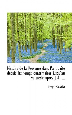 Histoire de La Provence Dans L'Antiquit Depuis Les Temps Quaternaires Jusqu'au Ve Si Cle Apr?'s J.-C