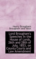 Lord Brougham's Speeches in the House of Lords, 26th and 28th of July, 1853, on County Courts and La