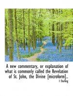 New Commentary, or Explanation of What Is Commonly Called the Revelation of St. John, the Divine [