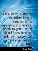 Adam Clarke, a Story of the Toilers; Being a Narrative of the Experiences of a Family of British EMI