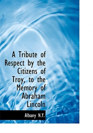 Tribute of Respect by the Citizens of Troy, to the Memory of Abraham Lincoln