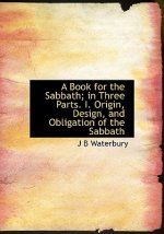 Book for the Sabbath; In Three Parts. I. Origin, Design, and Obligation of the Sabbath