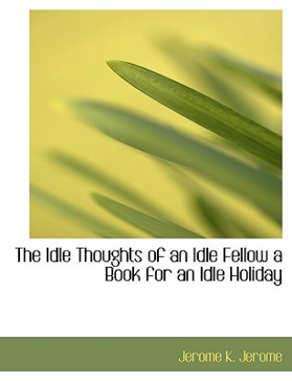Idle Thoughts of an Idle Fellow a Book for an Idle Holiday