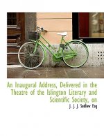 Inaugural Address, Delivered in the Theatre of the Islington Literary and Scientific Society