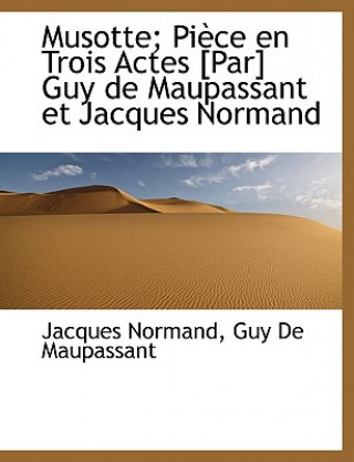 Musotte; Piece En Trois Actes [Par] Guy de Maupassant Et Jacques Normand