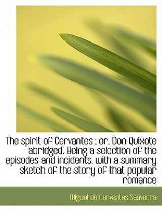 Spirit of Cervantes; Or, Don Quixote Abridged. Being a Selection of the Episodes and Incidents,