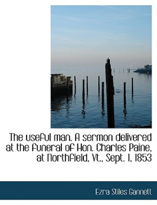 Useful Man. a Sermon Delivered at the Funeral of Hon. Charles Paine, at Northfield, VT., Sept. 1