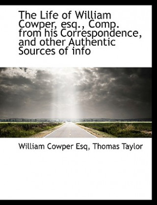 Life of William Cowper, Esq., Comp. from His Correspondence, and Other Authentic Sources of Info