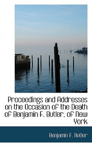 Proceedings and Addresses on the Occasion of the Death of Benjamin F. Butler, of New York