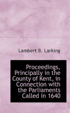 Proceedings, Principally in the County of Kent, in Connection with the Parliaments Called in 1640
