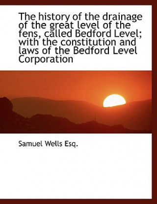 History of the Drainage of the Great Level of the Fens, Called Bedford Level; With the Constitut