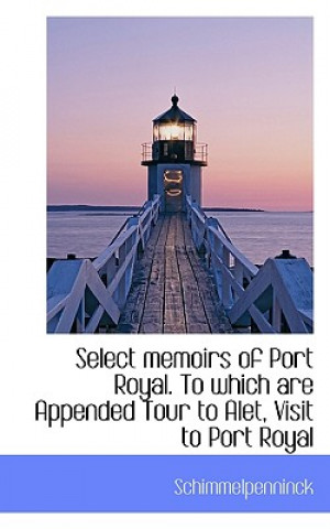 Select Memoirs of Port Royal. to Which Are Appended Tour to Alet, Visit to Port Royal