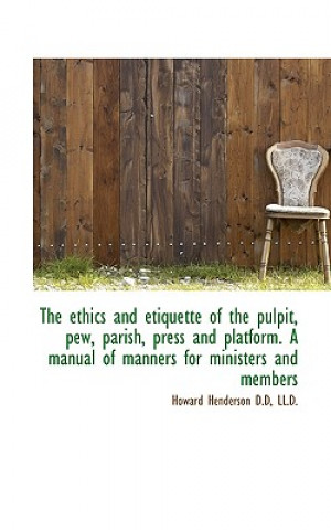 Ethics and Etiquette of the Pulpit, Pew, Parish, Press and Platform. a Manual of Manners for Min