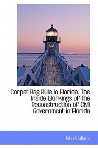 Carpet Bag Rule in Florida. the Inside Workings of the Reconstruction of Civil Government in Florida