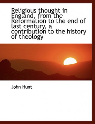 Religious Thought in England, from the Reformation to the End of Last Century, a Contribution to the